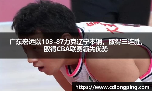 广东宏远以103-87力克辽宁本钢，取得三连胜，取得CBA联赛领先优势