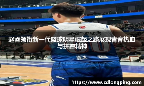 赵睿领衔新一代篮球明星崛起之路展现青春热血与拼搏精神