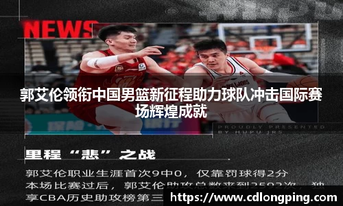 郭艾伦领衔中国男篮新征程助力球队冲击国际赛场辉煌成就