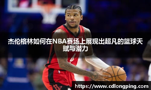 杰伦格林如何在NBA赛场上展现出超凡的篮球天赋与潜力