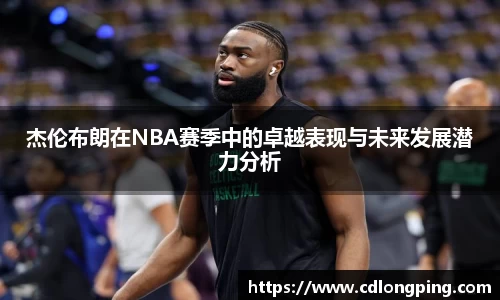 杰伦布朗在NBA赛季中的卓越表现与未来发展潜力分析