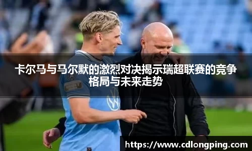 卡尔马与马尔默的激烈对决揭示瑞超联赛的竞争格局与未来走势